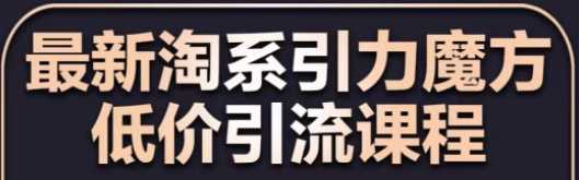 最新淘系引力魔方低价引流课程，小成本大流量突破流量瓶颈