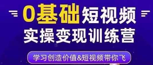 0基础短视频变现训练营，学习创造价值，短视频带你飞