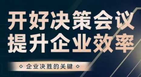 开好决策会议，提升企业效率，决策方法论+会议实战案例