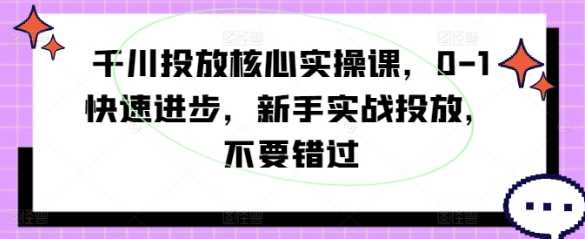 千川投放核心实操课 0-1快速进步 新手实战投放