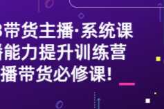 带货主播系统课，主播能力提升训练营，主播带货必修课