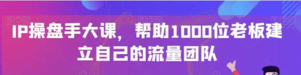 IP-操盘手大课，帮助1000位老板建立自己的流量团队