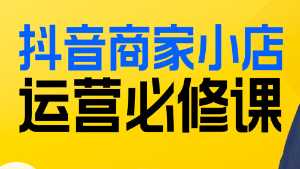 抖音商家小店运营必修课，抖店运营稳固