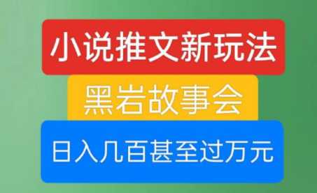 小说推文新玩法，黑岩故事会，日收益几百甚至过万元