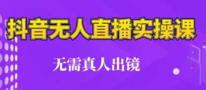 抖音无人直播实操课，不用真人出境，小白也可轻松入手