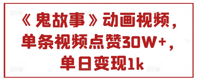 《鬼故事》动画视频，单条视频点赞30W+，单日变现1k