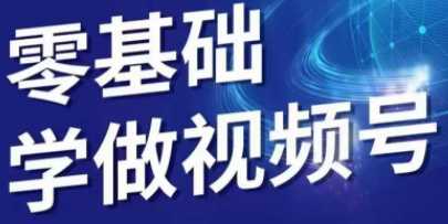 零基础学做视频号，全部实操干货内容，从0-1快速抓住视频号流量