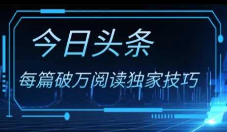 今日头条各领域实操，单篇破万阅读独家技巧，单号收益300+