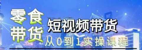 短视频带货-零食赛道，从0-1实操课程，系统讲解实战技巧